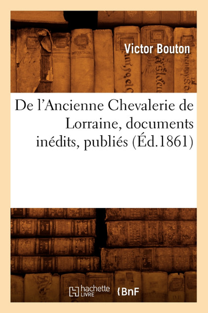 De l'Ancienne Chevalerie de Lorraine, documents inédits, publiés (Éd.1861) De l'Ancienne Chevalerie de Lorraine, documents inédits, publiés (Éd.1861)