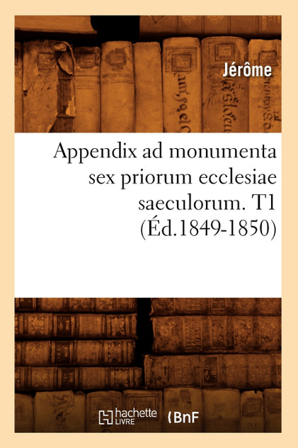 Appendix ad monumenta sex priorum ecclesiae saeculorum. T1 (Éd.1849-1850) Appendix ad monumenta sex priorum ecclesiae saeculorum. T1 (Éd.1849-1850)