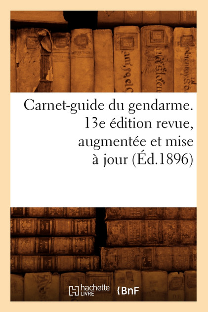 Carnet-guide du gendarme. 13e édition revue, augmentée et mise à jour (Éd.1896) Carnet-guide du gendarme. 13e édition revue, augmentée et mise à jour (Éd.1896)
