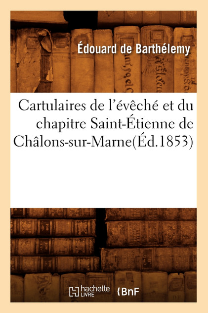 Cartulaires de l'évêché et du chapitre Saint-Étienne de Châlons-sur-Marne(Éd.1853) Cartulaires de l'évêché et du chapitre Saint-Étienne de Châlons-sur-Marne(Éd.1853)