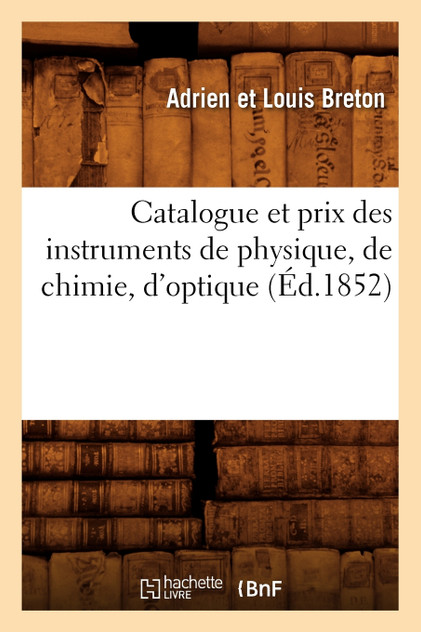 Catalogue et prix des instruments de physique, de chimie, d'optique (Éd.1852) Catalogue et prix des instruments de physique, de chimie, d'optique (Éd.1852)