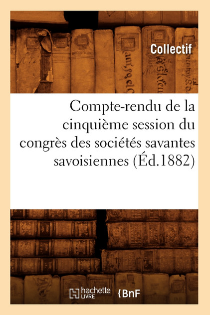 Compte-rendu de la cinquième session du congrès des sociétés savantes savoisiennes (Éd.1882) Compte-rendu de la cinquième session du congrès des sociétés savantes savoisiennes (Éd.1882)