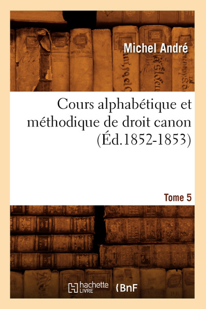 Cours alphabétique et méthodique de droit canon. Tome 5 (Éd.1852-1853)