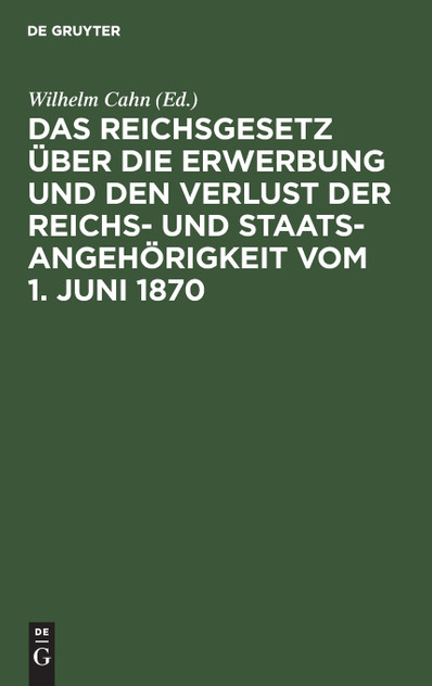 Das Reichsgesetz über die Erwerbung und den Verlust der Reichs- und Staatsangehörigkeit vom 1. Juni 1870 Das Reichsgesetz über die Erwerbung und den Verlust der Reichs- und Staatsangehörigkeit vom 1. Juni 1870