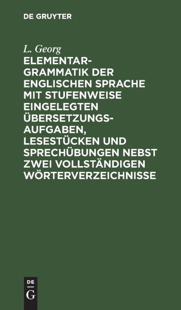 Elementargrammatik der englischen Sprache mit Stufenweise eingelegten Übersetzungsaufgaben, Lesestücken und Sprechübungen nebst zwei vollständigen Wörterverzeichnisse Elementargrammatik der englischen Sprache mit Stufenweise eingelegten Übersetzungsaufgaben, Lesestücken und Sprechübungen nebst zwei vollständigen Wörterverzeichnisse