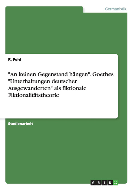 "An keinen Gegenstand hängen". Goethes "Unterhaltungen deutscher Ausgewanderten" als fiktionale Fiktionalitätstheorie