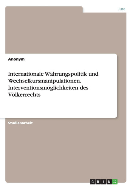 Internationale Währungspolitik und Wechselkursmanipulationen. Interventionsmöglichkeiten des Völkerrechts Internationale Währungspolitik und Wechselkursmanipulationen. Interventionsmöglichkeiten des Völkerrechts