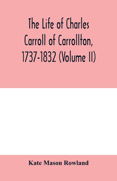 The life of Charles Carroll of Carrollton, 1737-1832, with his correspondence and public papers (Volume II) The life of Charles Carroll of Carrollton, 1737-1832, with his correspondence and public papers (Volume II)