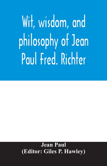 Wit, wisdom, and philosophy of Jean Paul Fred. Richter Wit, wisdom, and philosophy of Jean Paul Fred. Richter