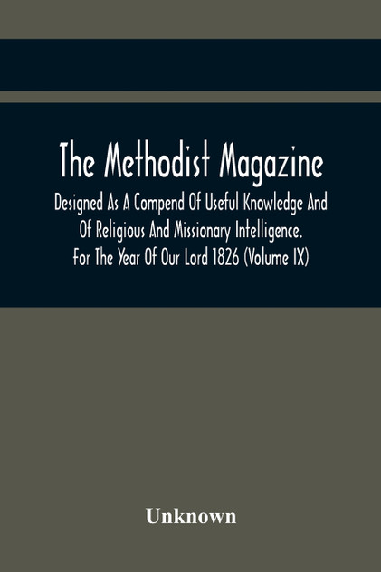 The Methodist Magazine; Designed As A Compend Of Useful Knowledge And Of Religious And Missionary Intelligence. For The Year Of Our Lord 1826 (Volume Ix)