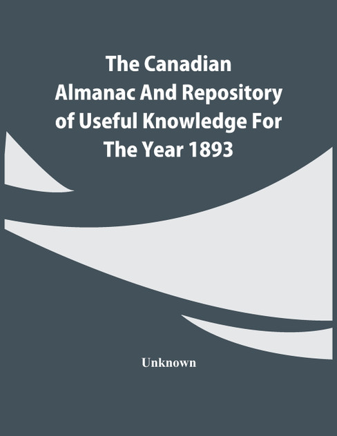 The Canadian Almanac And Repository Of Useful Knowledge For The Year 1893 The Canadian Almanac And Repository Of Useful Knowledge For The Year 1893