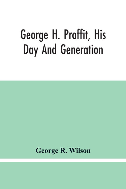 George H. Proffit, His Day And Generation George H. Proffit, His Day And Generation
