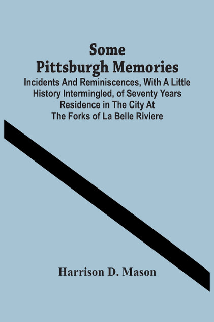 Some Pittsburgh Memories; Incidents And Reminiscences, With A Little History Intermingled, Of Seventy Years Residence In The City At The Forks Of La Belle Riviere