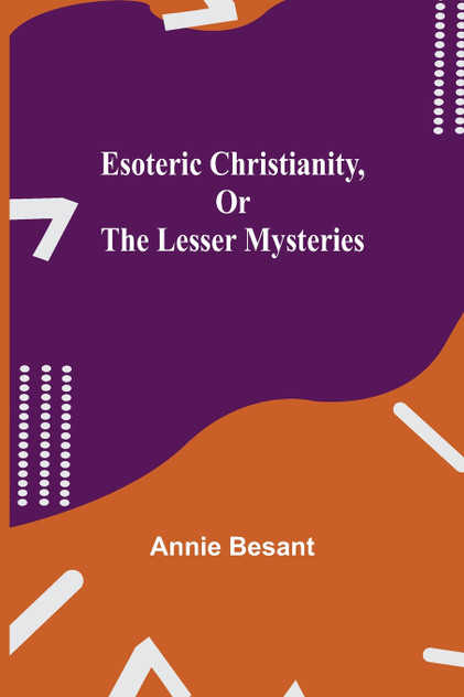 Esoteric Christianity, or The Lesser Mysteries Esoteric Christianity, or The Lesser Mysteries