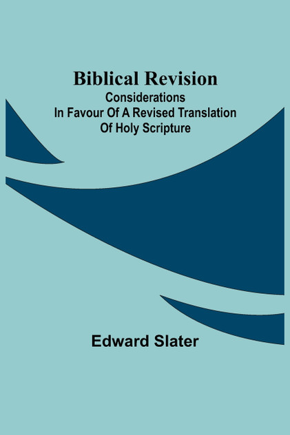 Biblical Revision; Considerations in favour of a revised translation of Holy Scripture