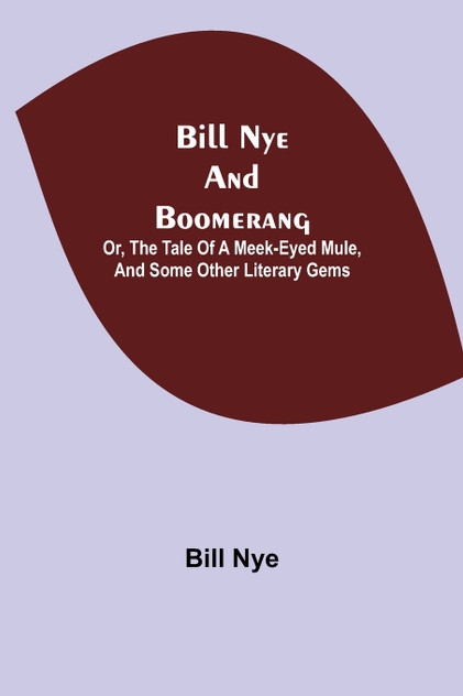 Bill Nye and Boomerang; Or, The Tale of a Meek-Eyed Mule, and Some Other Literary Gems Bill Nye and Boomerang; Or, The Tale of a Meek-Eyed Mule, and Some Other Literary Gems
