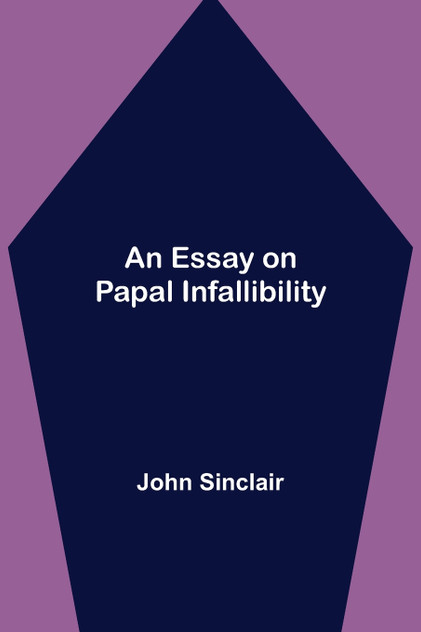 An Essay on Papal Infallibility An Essay on Papal Infallibility