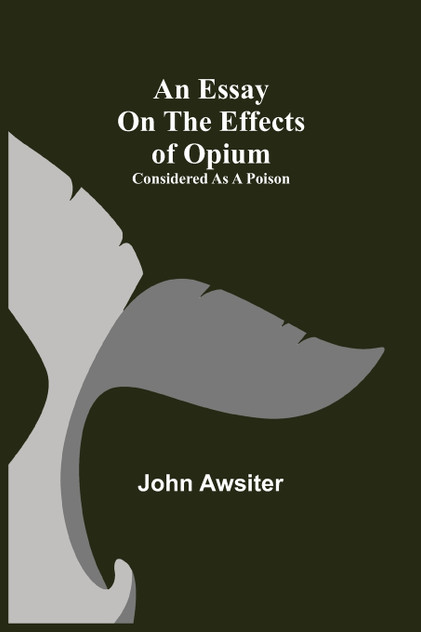 An Essay on the Effects of Opium. Considered as a Poison An Essay on the Effects of Opium. Considered as a Poison