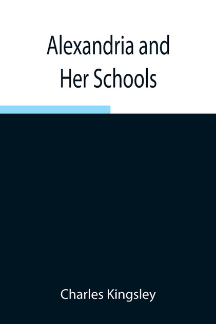 Alexandria and Her Schools ; Four Lectures Delivered at the Philosophical Institution, Edinburgh Alexandria and Her Schools ; Four Lectures Delivered at the Philosophical Institution, Edinburgh