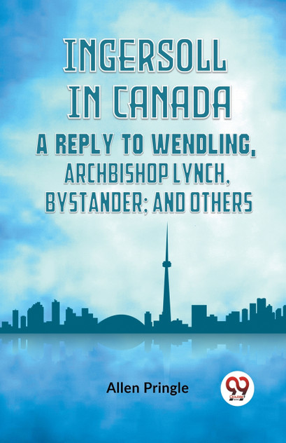 Ingersoll In Canada A Reply To Wendling, Archbishop Lynch, Bystander; And Others Ingersoll In Canada A Reply To Wendling, Archbishop Lynch, Bystander; And Others