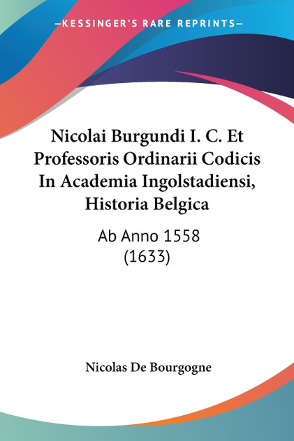 Nicolai Burgundi I. C. Et Professoris Ordinarii Codicis In Academia Ingolstadiensi, Historia Belgica