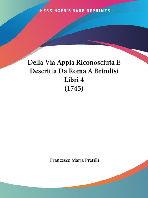 Della Via Appia Riconosciuta E Descritta Da Roma A Brindisi Libri 4 (1745) Della Via Appia Riconosciuta E Descritta Da Roma A Brindisi Libri 4 (1745)