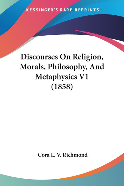 Discourses On Religion, Morals, Philosophy, And Metaphysics V1 (1858) Discourses On Religion, Morals, Philosophy, And Metaphysics V1 (1858)