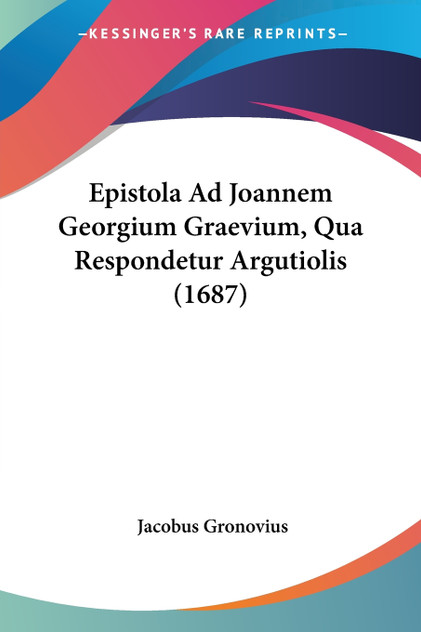 Epistola Ad Joannem Georgium Graevium, Qua Respondetur Argutiolis (1687) Epistola Ad Joannem Georgium Graevium, Qua Respondetur Argutiolis (1687)