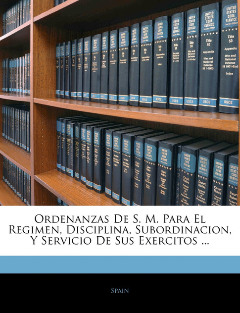 Ordenanzas De S. M. Para El Regimen, Disciplina, Subordinacion, Y Servicio De Sus Exercitos ... Ordenanzas De S. M. Para El Regimen, Disciplina, Subordinacion, Y Servicio De Sus Exercitos ...