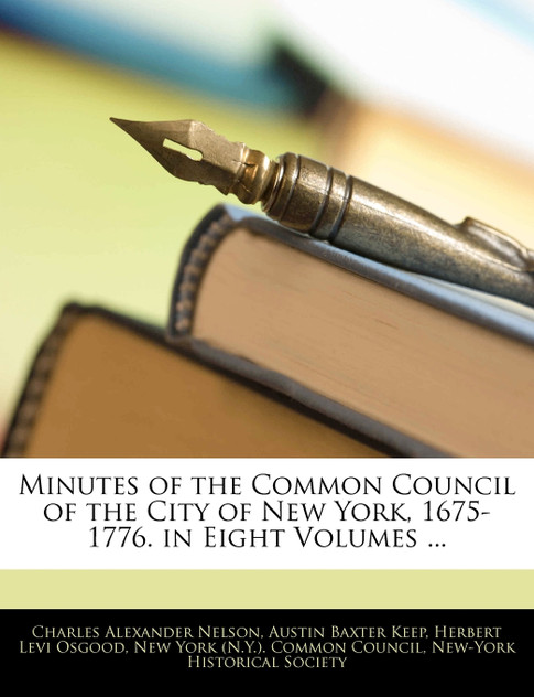 Minutes of the Common Council of the City of New York, 1675-1776. in Eight Volumes ... Minutes of the Common Council of the City of New York, 1675-1776. in Eight Volumes ...