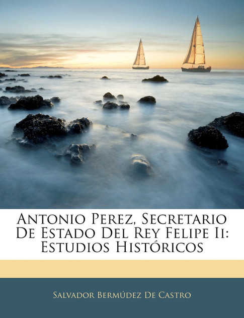 Antonio Perez, Secretario De Estado Del Rey Felipe Ii Antonio Perez, Secretario De Estado Del Rey Felipe Ii