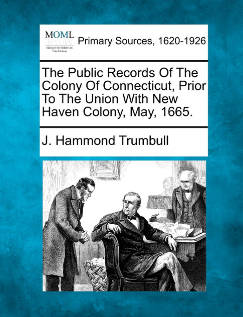 The Public Records Of The Colony Of Connecticut, Prior To The Union With New Haven Colony, May, 1665. The Public Records Of The Colony Of Connecticut, Prior To The Union With New Haven Colony, May, 1665.