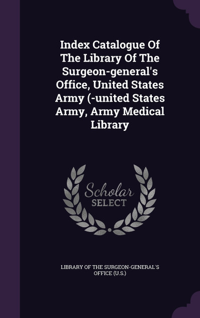 Index Catalogue Of The Library Of The Surgeon-general's Office, United States Army (-united States Army, Army Medical Library Index Catalogue Of The Library Of The Surgeon-general's Office, United States Army (-united States Army, Army Medical Library
