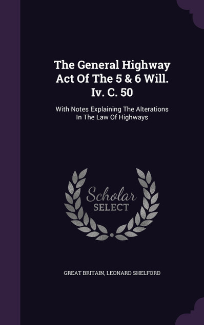 The General Highway Act Of The 5 & 6 Will. Iv. C. 50 The General Highway Act Of The 5 & 6 Will. Iv. C. 50