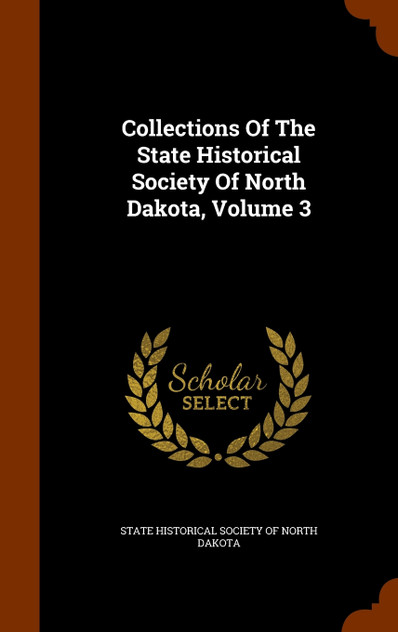 Collections Of The State Historical Society Of North Dakota, Volume 3 Collections Of The State Historical Society Of North Dakota, Volume 3