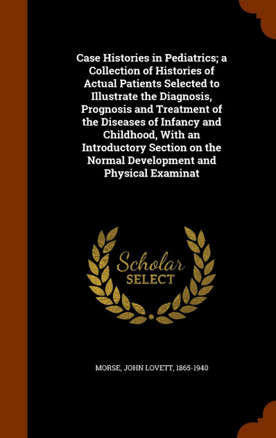 Case Histories in Pediatrics; a Collection of Histories of Actual Patients Selected to Illustrate the Diagnosis, Prognosis and Treatment of the Diseases of Infancy and Childhood, With an Introductory Section on the Normal Development and Physical Ex