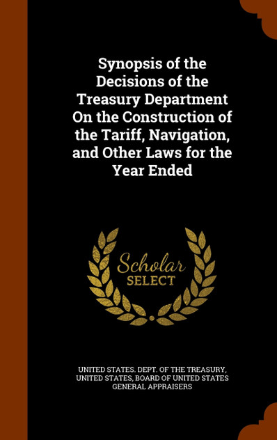 Synopsis of the Decisions of the Treasury Department On the Construction of the Tariff, Navigation, and Other Laws for the Year Ended Synopsis of the Decisions of the Treasury Department On the Construction of the Tariff, Navigation, and Other Laws for the Year Ended