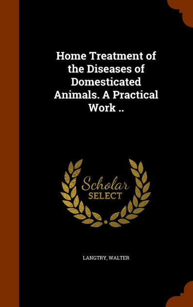 Home Treatment of the Diseases of Domesticated Animals. A Practical Work .. Home Treatment of the Diseases of Domesticated Animals. A Practical Work ..