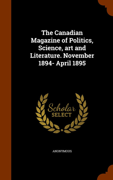 The Canadian Magazine of Politics, Science, art and Literature. November 1894- April 1895 The Canadian Magazine of Politics, Science, art and Literature. November 1894- April 1895