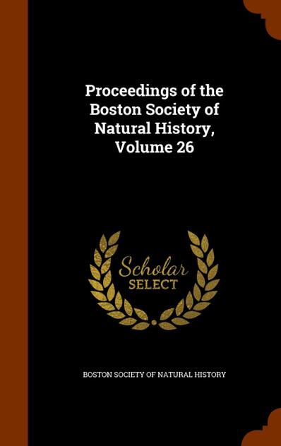 Proceedings of the Boston Society of Natural History, Volume 26 Proceedings of the Boston Society of Natural History, Volume 26