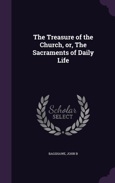 The Treasure of the Church, or, The Sacraments of Daily Life The Treasure of the Church, or, The Sacraments of Daily Life