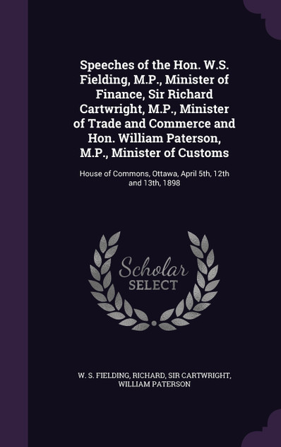 Speeches of the Hon. W.S. Fielding, M.P., Minister of Finance, Sir Richard Cartwright, M.P., Minister of Trade and Commerce and Hon. William Paterson, M.P., Minister of Customs