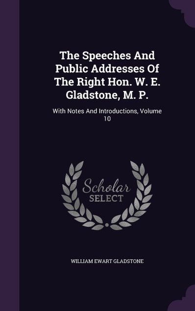 The Speeches And Public Addresses Of The Right Hon. W. E. Gladstone, M. P. The Speeches And Public Addresses Of The Right Hon. W. E. Gladstone, M. P.