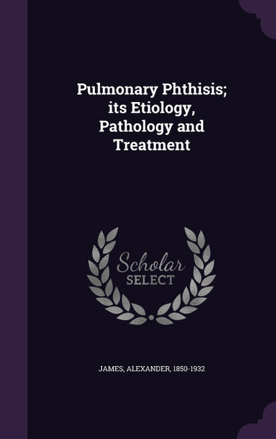 Pulmonary Phthisis; its Etiology, Pathology and Treatment Pulmonary Phthisis; its Etiology, Pathology and Treatment