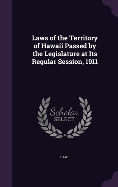 Laws of the Territory of Hawaii Passed by the Legislature at Its Regular Session, 1911 Laws of the Territory of Hawaii Passed by the Legislature at Its Regular Session, 1911