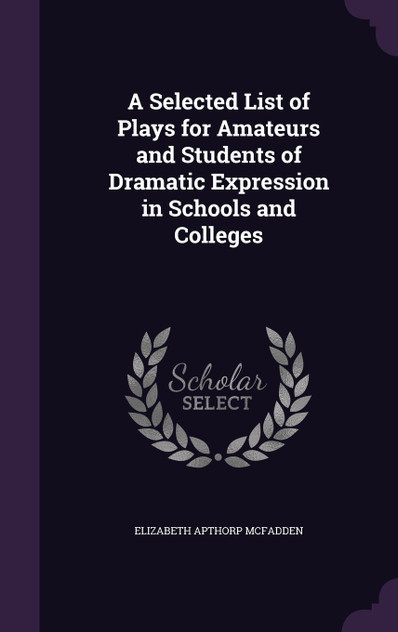 A Selected List of Plays for Amateurs and Students of Dramatic Expression in Schools and Colleges A Selected List of Plays for Amateurs and Students of Dramatic Expression in Schools and Colleges