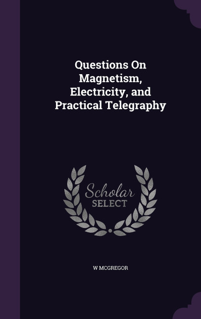 Questions On Magnetism, Electricity, and Practical Telegraphy Questions On Magnetism, Electricity, and Practical Telegraphy