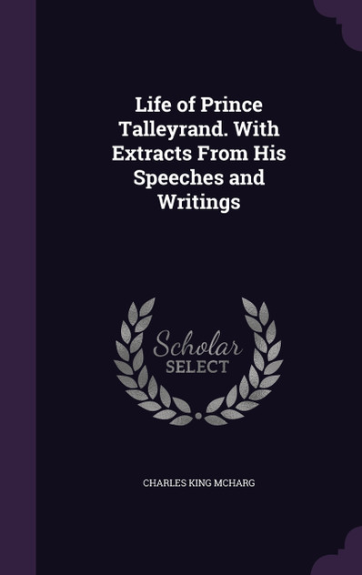 Life of Prince Talleyrand. With Extracts From His Speeches and Writings Life of Prince Talleyrand. With Extracts From His Speeches and Writings