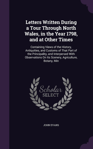 Letters Written During a Tour Through North Wales, in the Year 1798, and at Other Times Letters Written During a Tour Through North Wales, in the Year 1798, and at Other Times