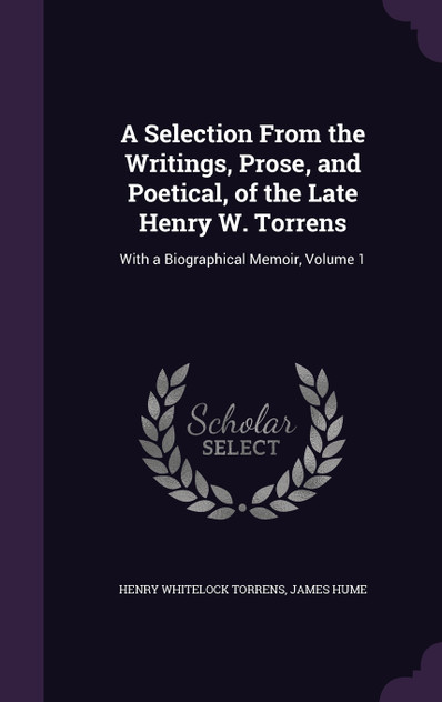 A Selection From the Writings, Prose, and Poetical, of the Late Henry W. Torrens A Selection From the Writings, Prose, and Poetical, of the Late Henry W. Torrens